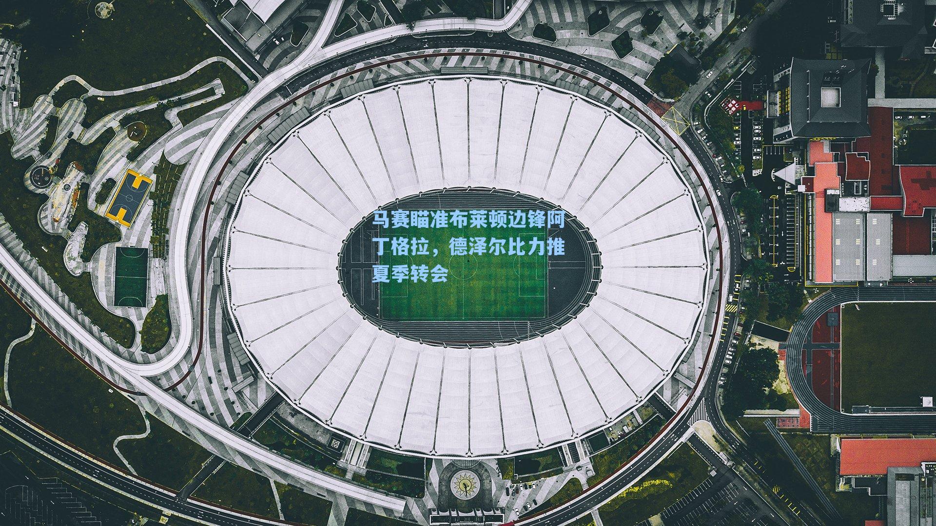 马赛瞄准布莱顿边锋阿丁格拉,德泽尔比力推夏季转会