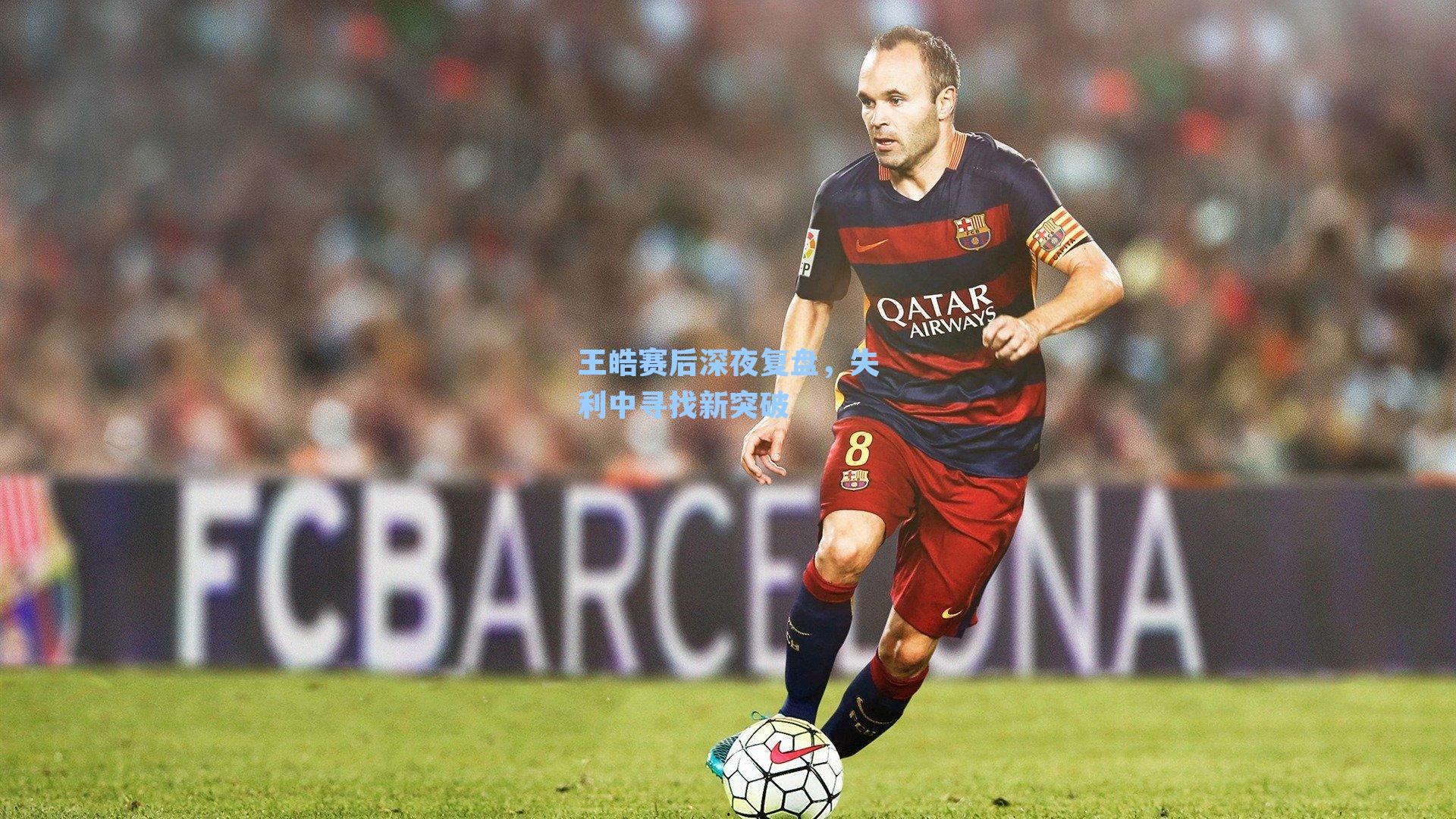 王皓赛后深夜复盘,失利中寻找新突破