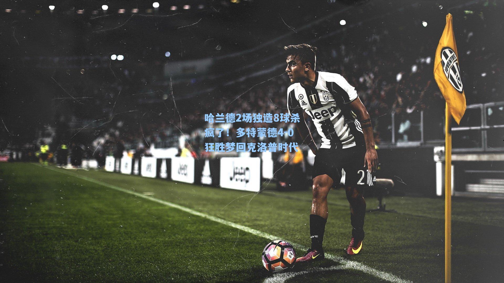 哈兰德2场独造8球杀疯了！多特蒙德4-0狂胜梦回克洛普时代
