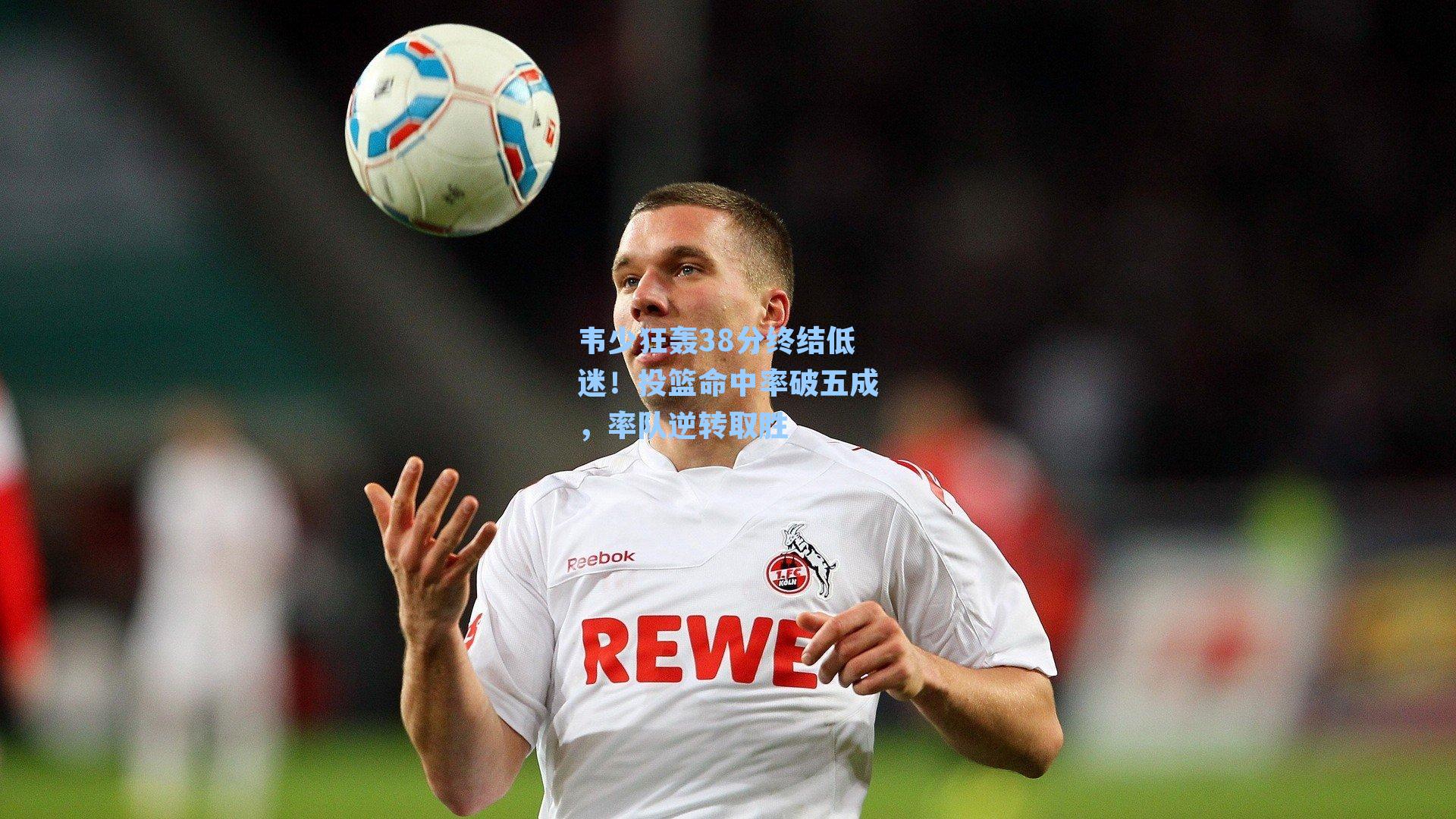 韦少狂轰38分终结低迷！投篮命中率破五成，率队逆转取胜