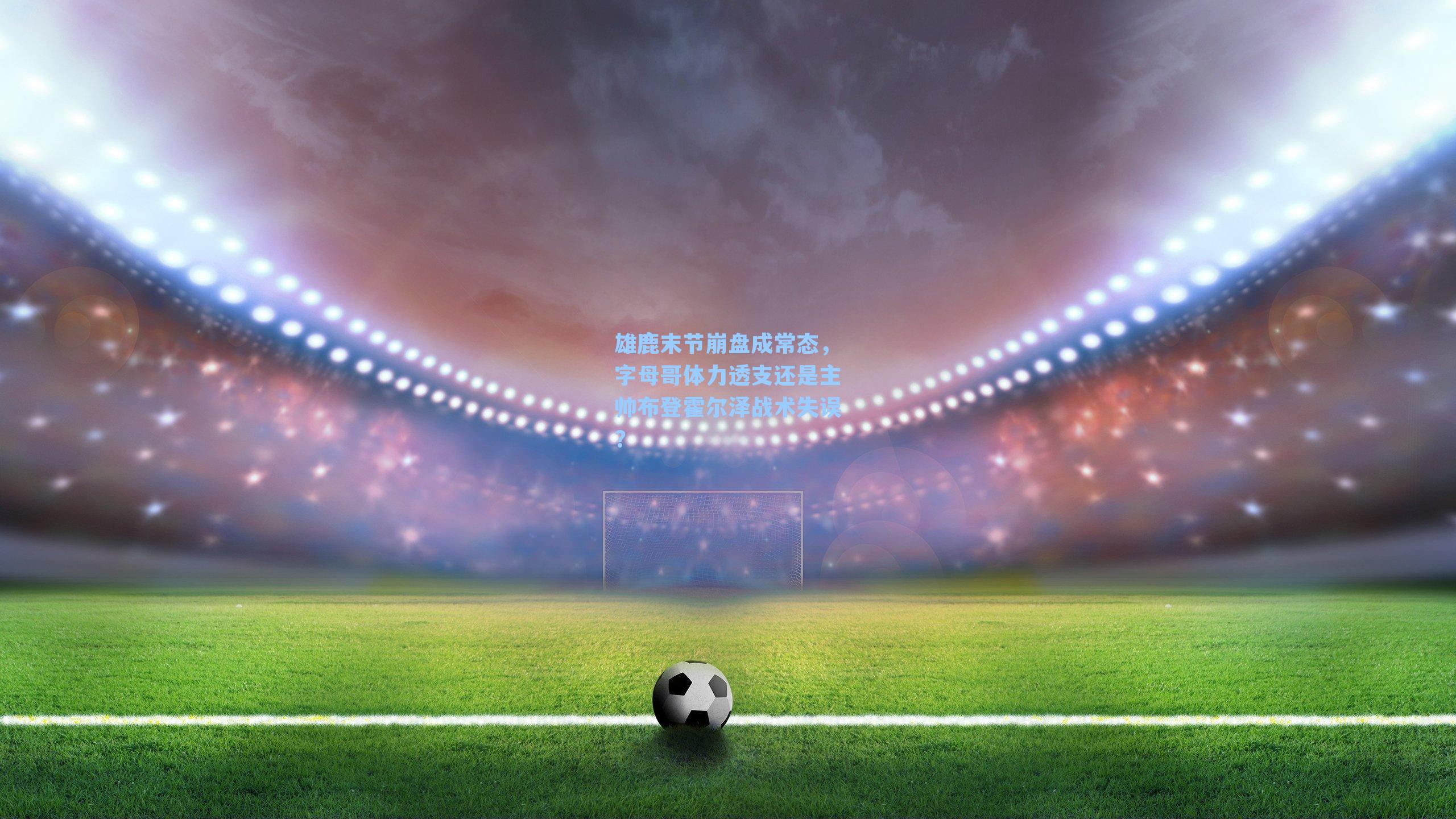 雄鹿末节崩盘成常态，字母哥体力透支还是主帅布登霍尔泽战术失误？