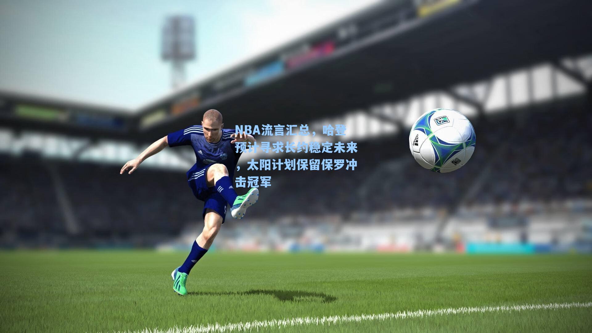 NBA流言汇总，哈登预计寻求长约稳定未来，太阳计划保留保罗冲击冠军