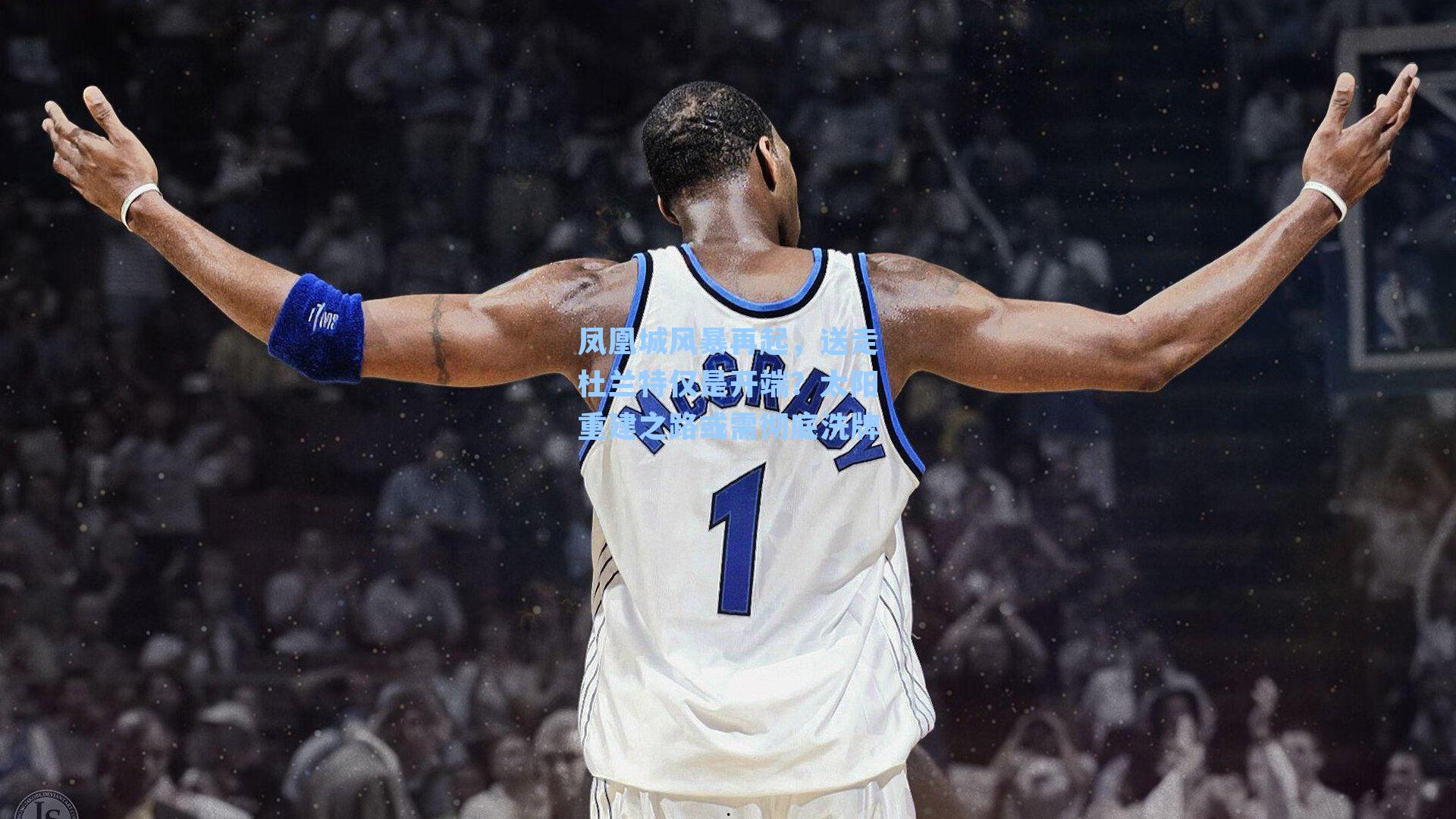 凤凰城风暴再起,送走杜兰特仅是开端?太阳重建之路或需彻底洗牌