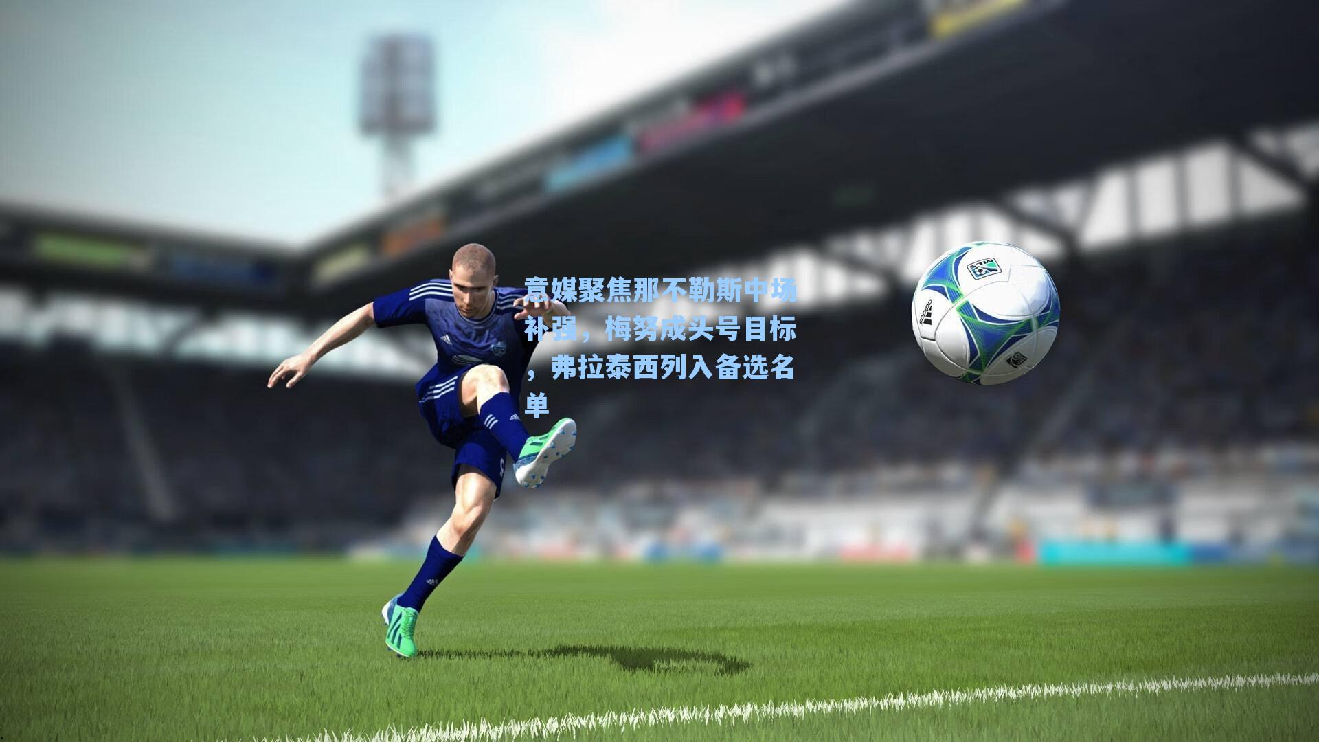 意媒聚焦那不勒斯中场补强,梅努成头号目标,弗拉泰西列入备选名单