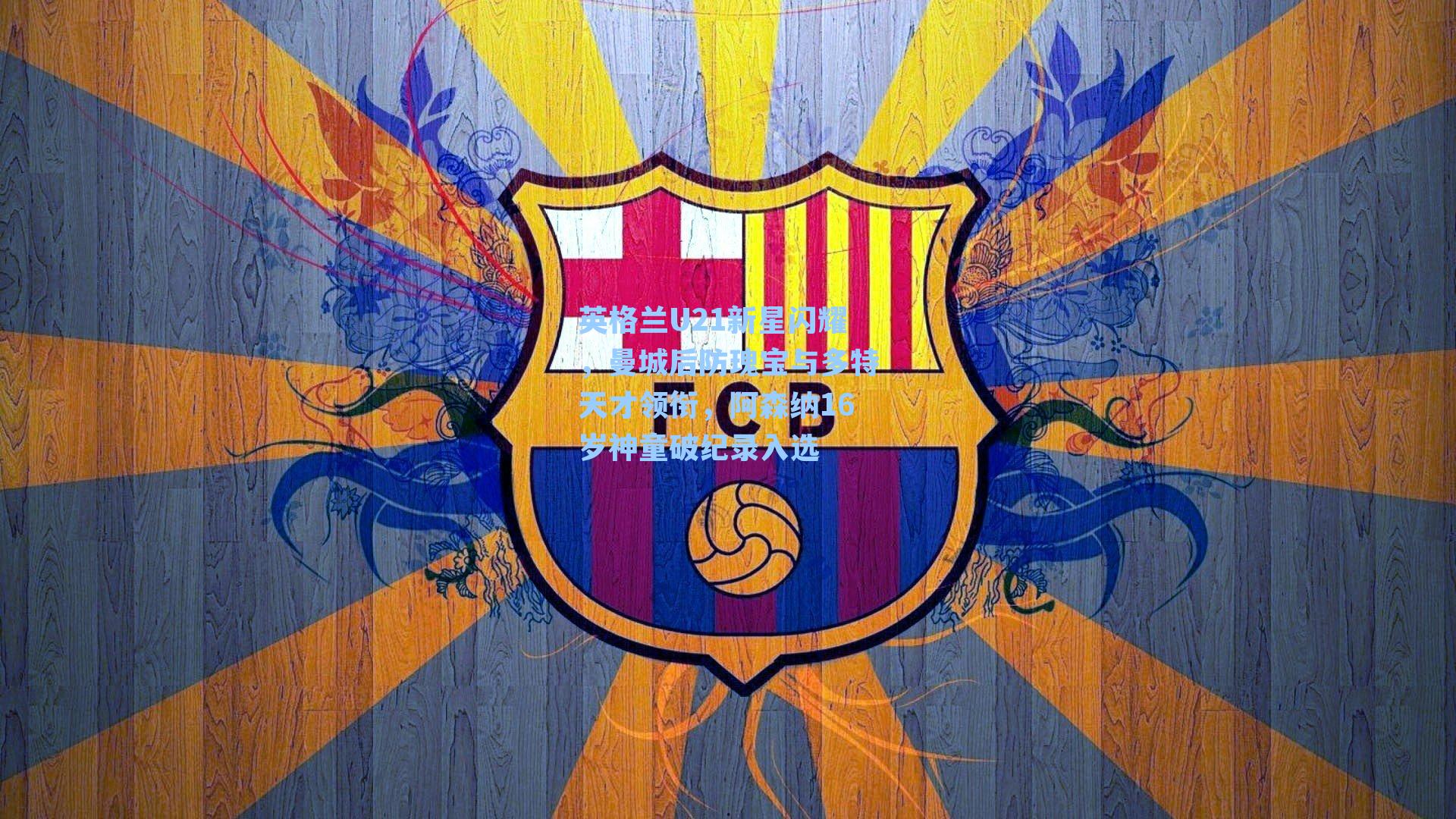 英格兰U21新星闪耀,曼城后防瑰宝与多特天才领衔,阿森纳16岁神童破纪录入选