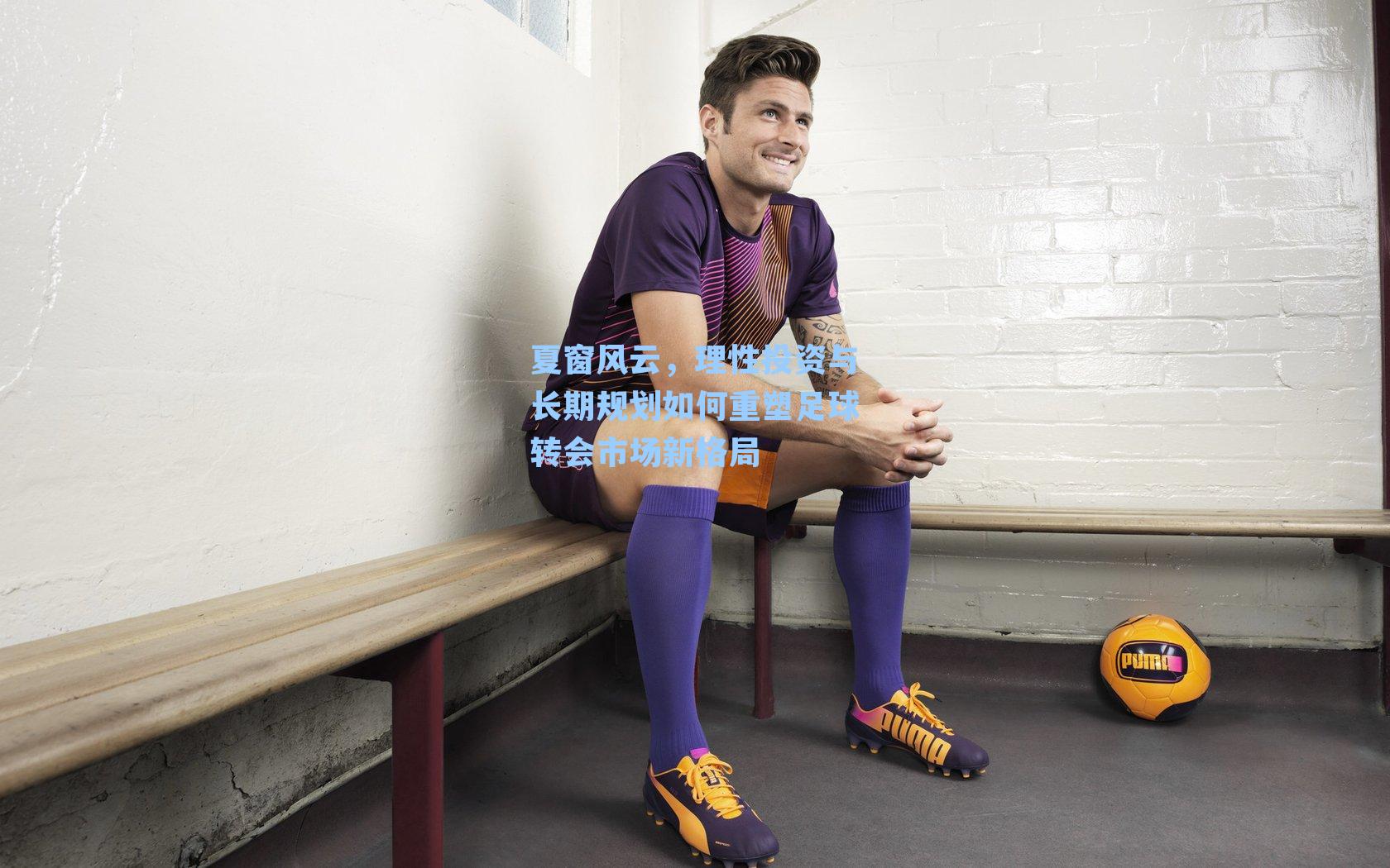 夏窗风云,理性投资与长期规划如何重塑足球转会市场新格局