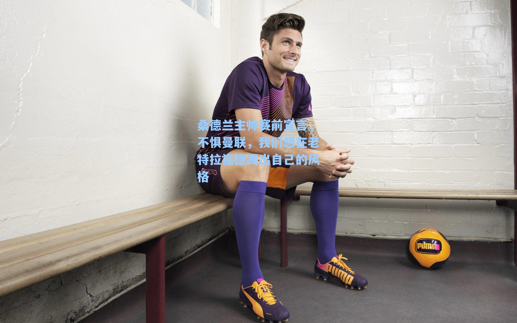 桑德兰主帅赛前宣言，不惧曼联，我们想在老特拉福德踢出自己的风格