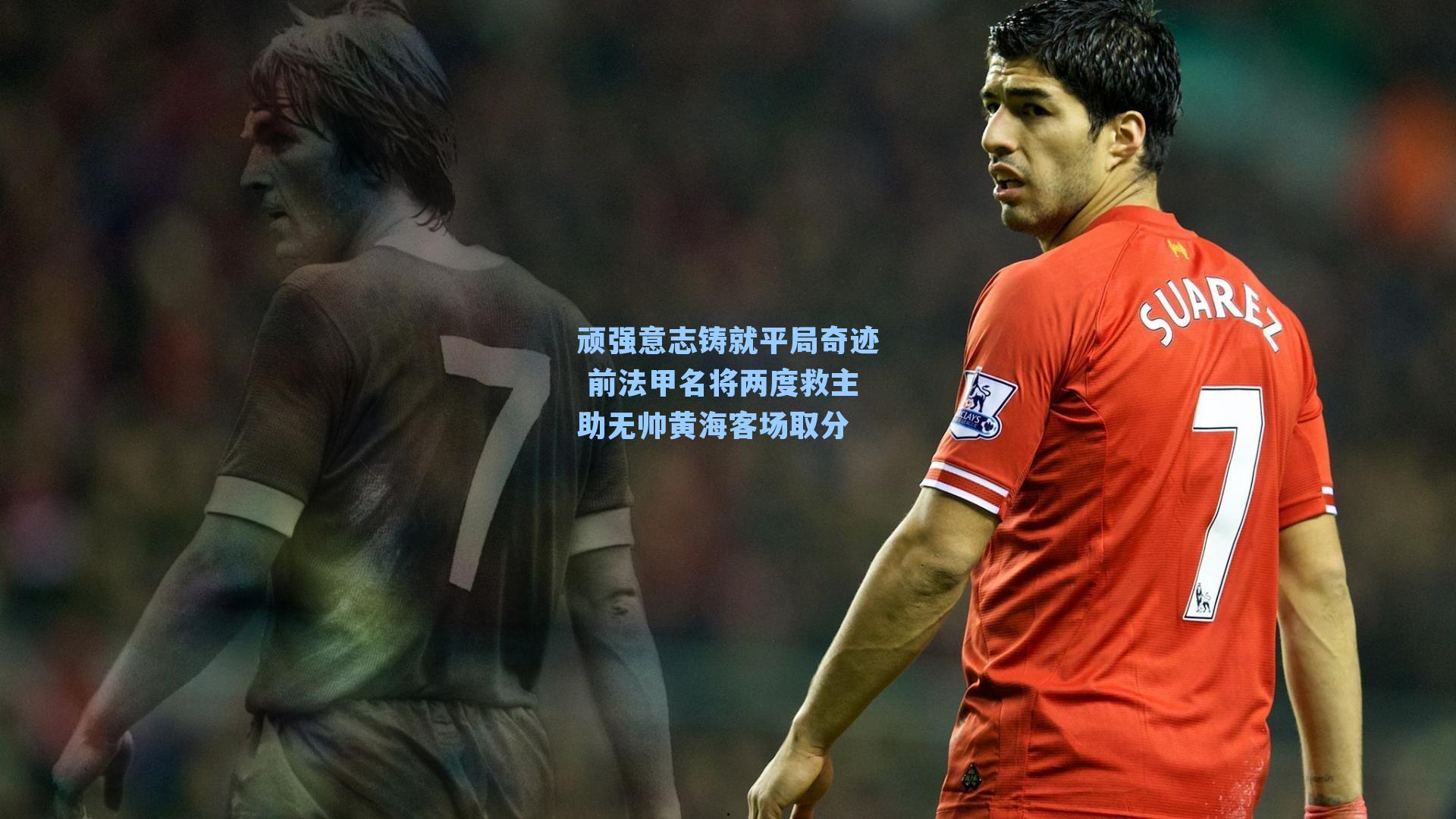 顽强意志铸就平局奇迹 前法甲名将两度救主助无帅黄海客场取分