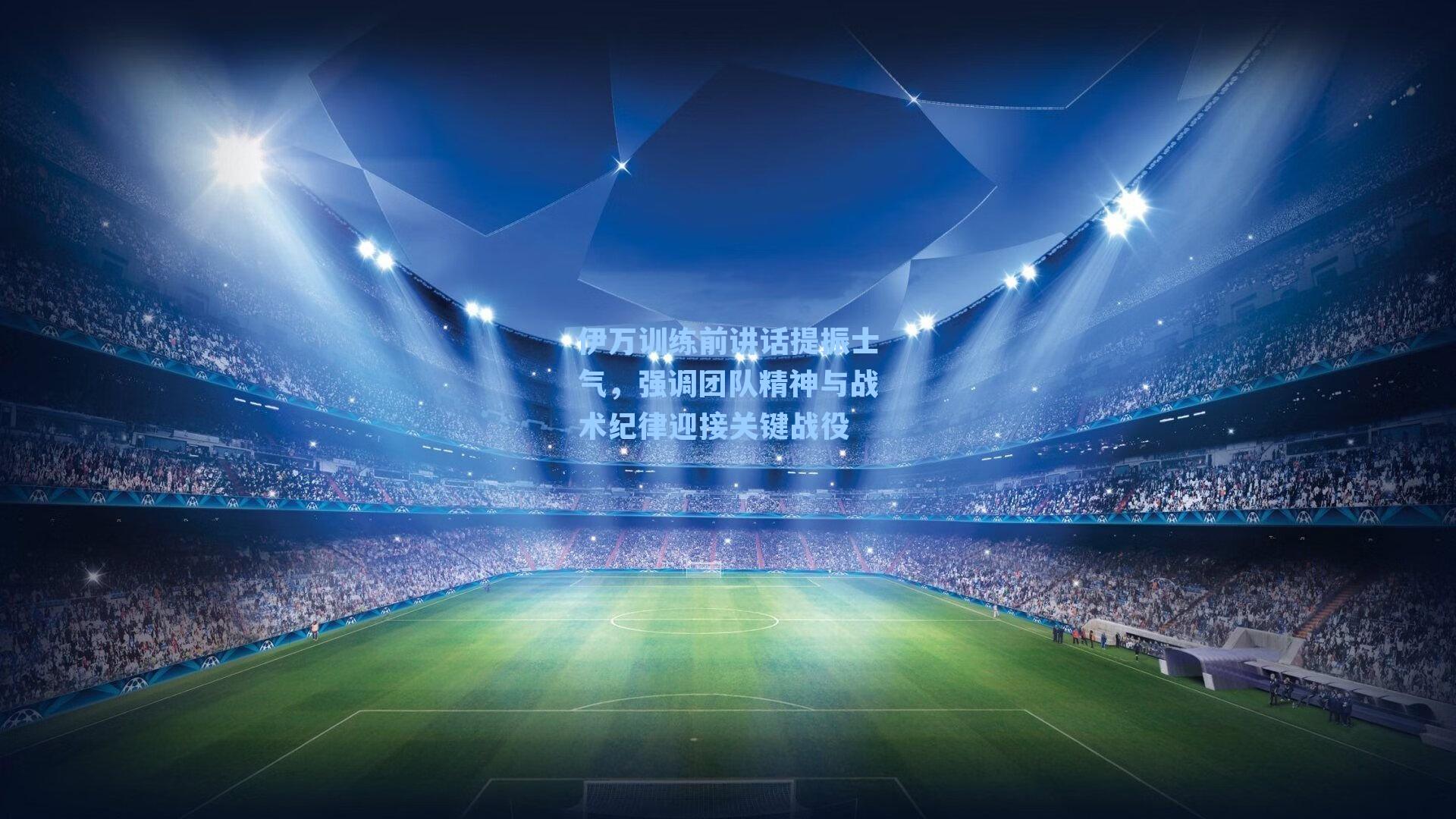 伊万训练前讲话提振士气,强调团队精神与战术纪律迎接关键战役