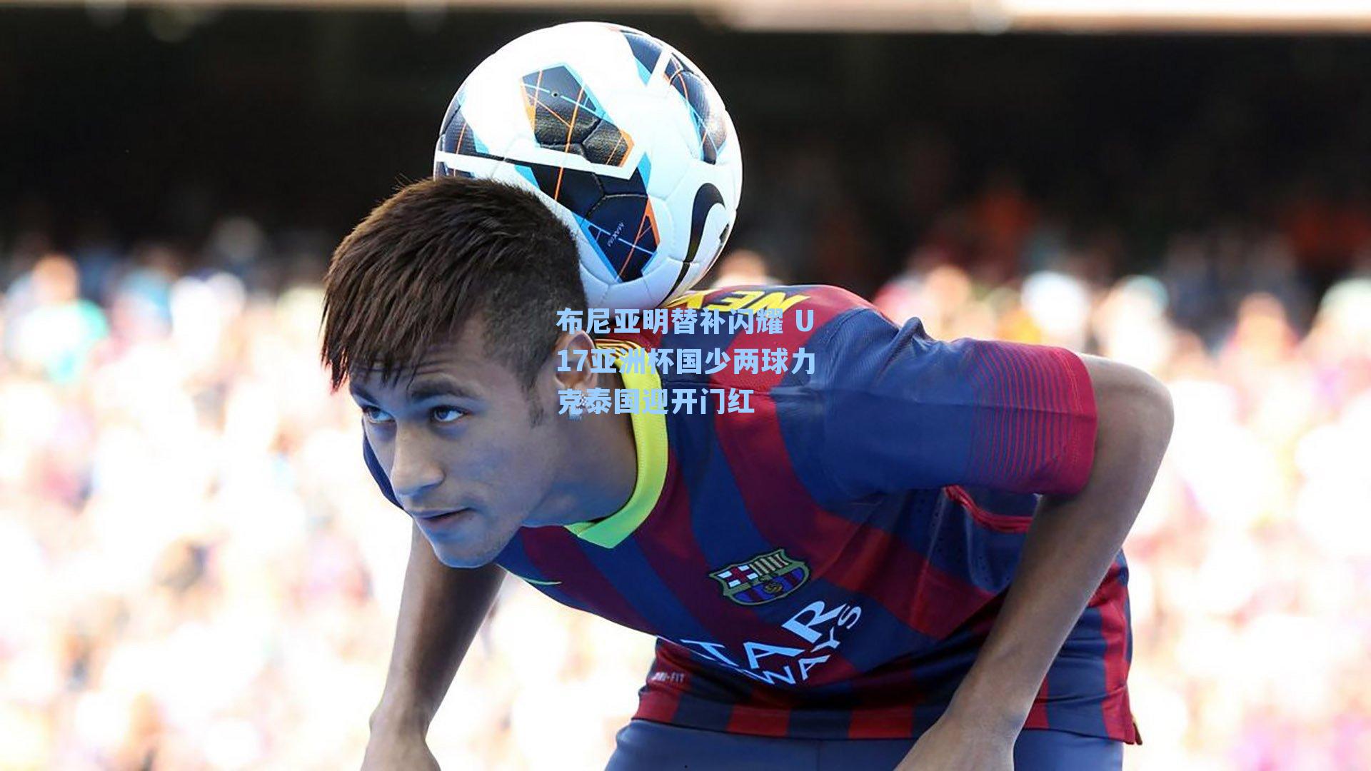 布尼亚明替补闪耀 U17亚洲杯国少两球力克泰国迎开门红