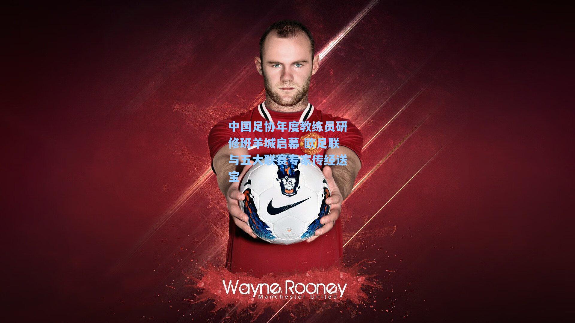 中国足协年度教练员研修班羊城启幕 欧足联与五大联赛专家传经送宝