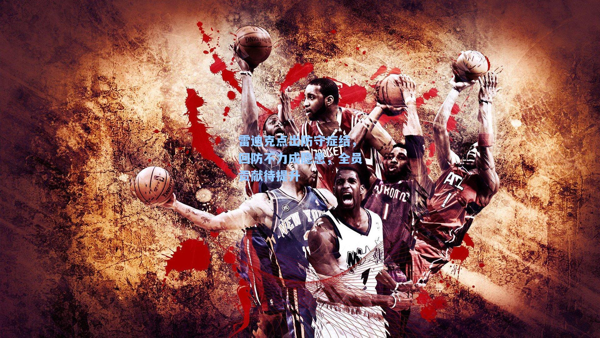 雷迪克点出防守症结，回防不力成隐患，全员贡献待提升