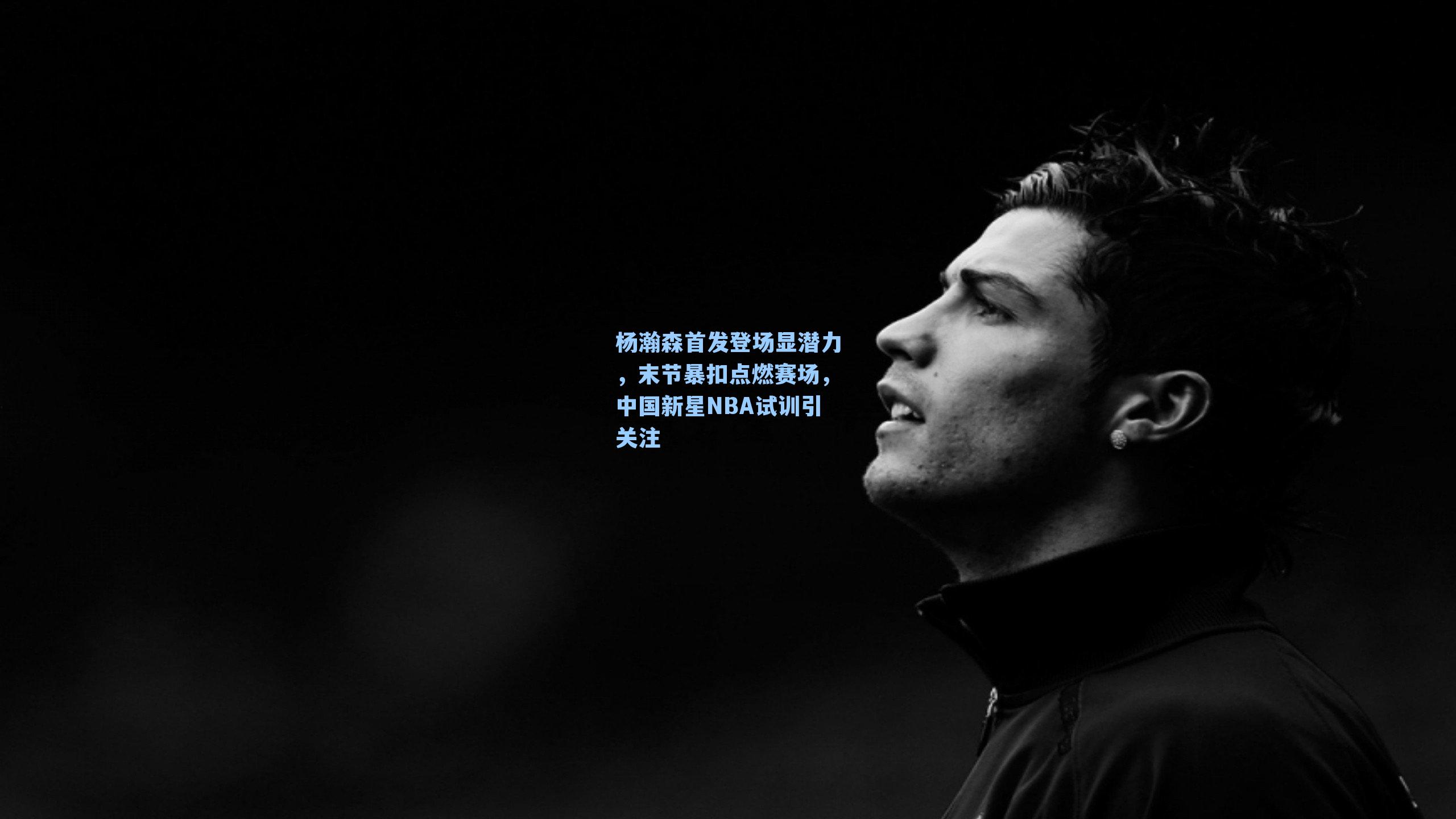 杨瀚森首发登场显潜力，末节暴扣点燃赛场，中国新星NBA试训引关注