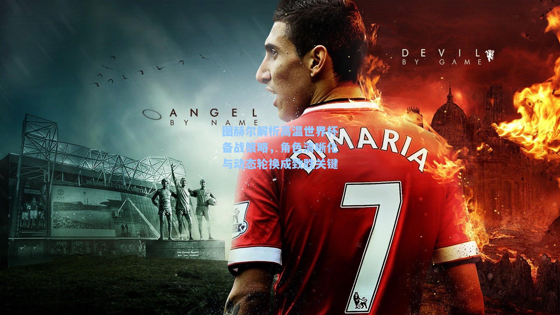 图赫尔解析高温世界杯备战策略，角色清晰化与动态轮换成致胜关键