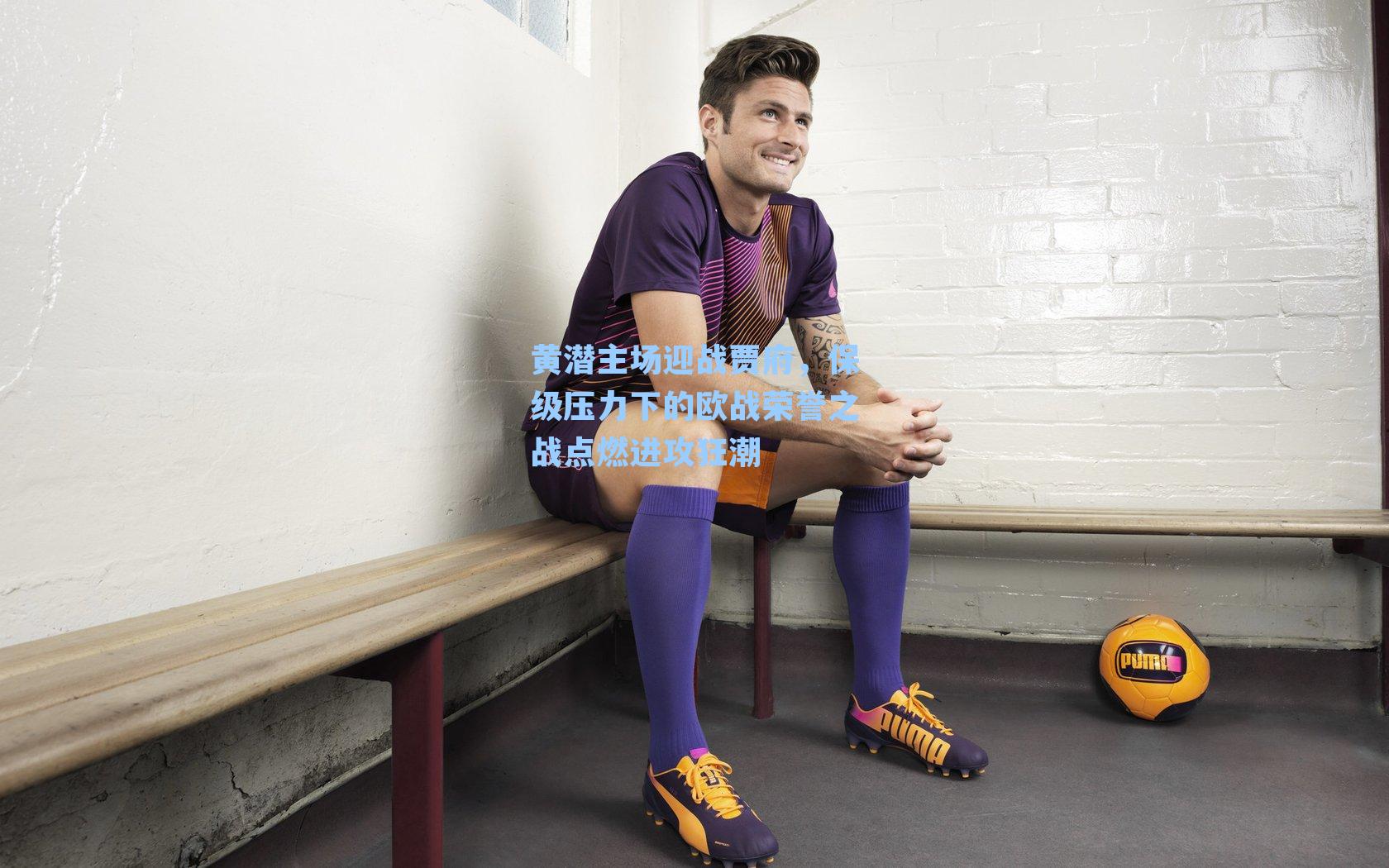 黄潜主场迎战贾府，保级压力下的欧战荣誉之战点燃进攻狂潮