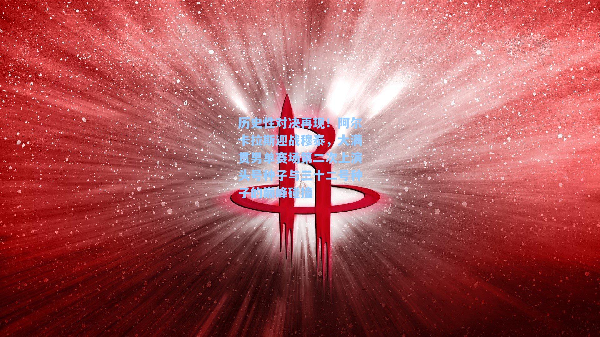 历史性对决再现！阿尔卡拉斯迎战穆泰，大满贯男单赛场第二次上演头号种子与三十二号种子的巅峰碰撞