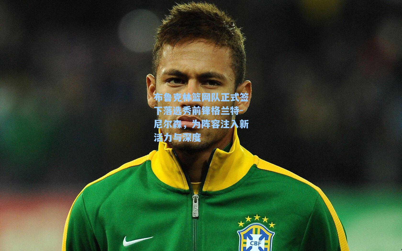 布鲁克林篮网队正式签下落选秀前锋格兰特-尼尔森，为阵容注入新活力与深度