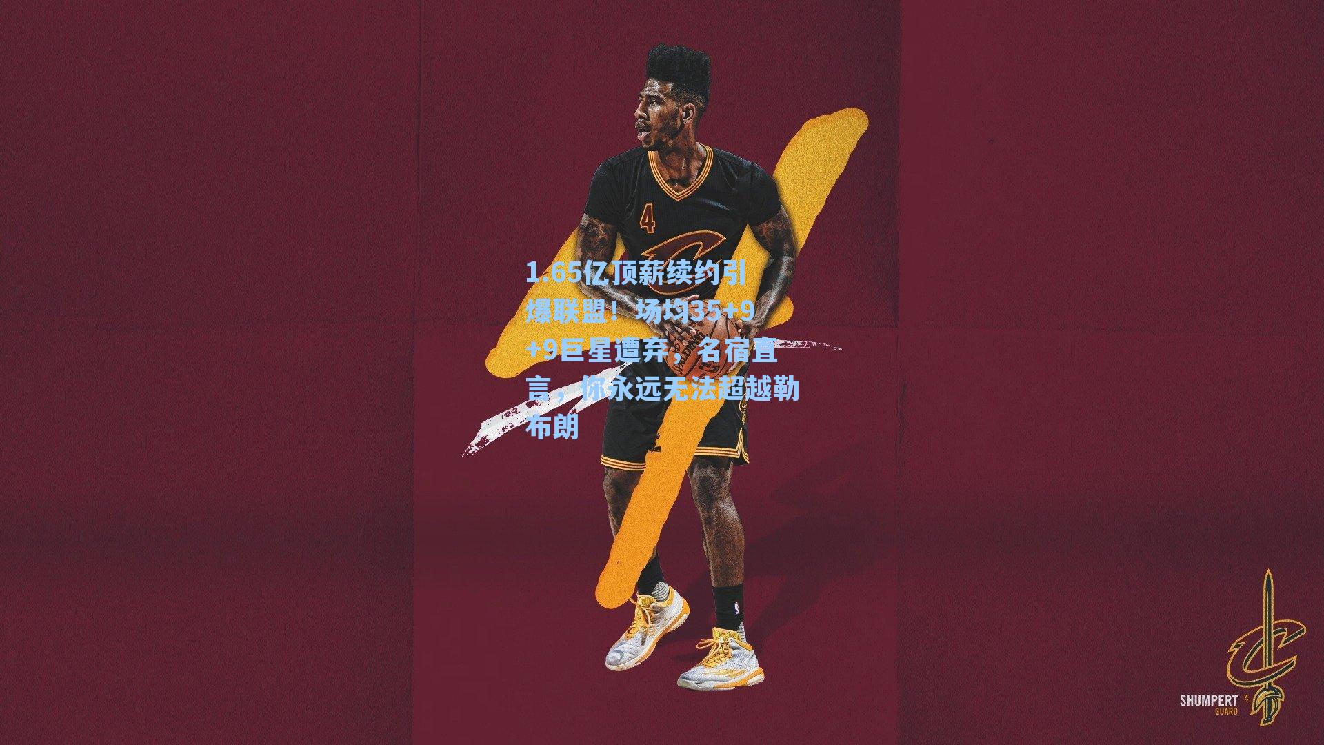 1.65亿顶薪续约引爆联盟！场均35+9+9巨星遭弃，名宿直言，你永远无法超越勒布朗