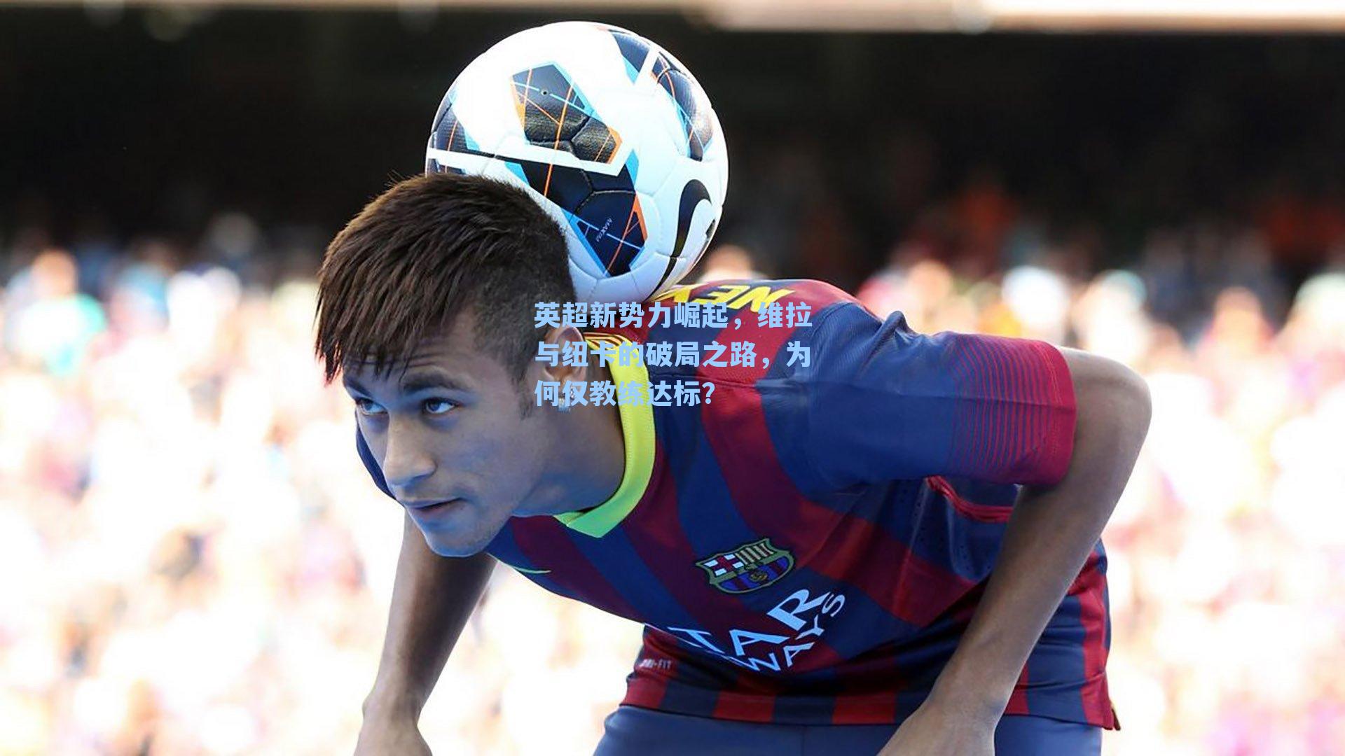 英超新势力崛起，维拉与纽卡的破局之路，为何仅教练达标？